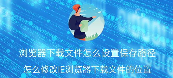 浏览器下载文件怎么设置保存路径 怎么修改IE浏览器下载文件的位置？